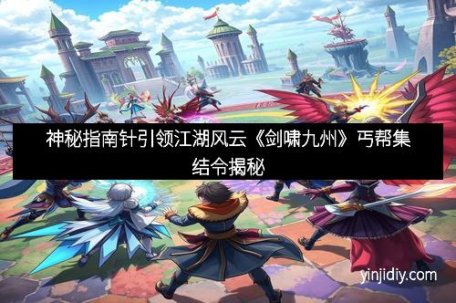 神秘指南针引领江湖风云《剑啸九州》丐帮集结令揭秘