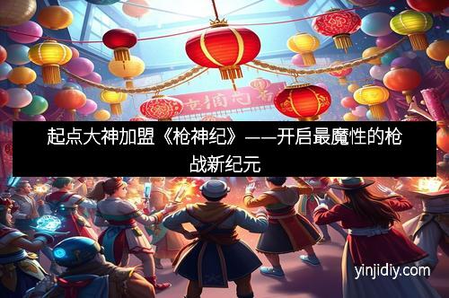 起点大神加盟《枪神纪》——开启最魔性的枪战新纪元