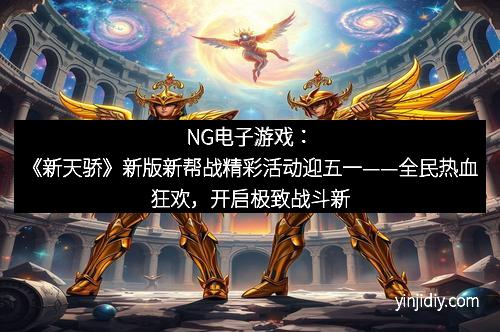 NG电子游戏：《新天骄》新版新帮战精彩活动迎五一——全民热血狂欢，开启极致战斗新时代