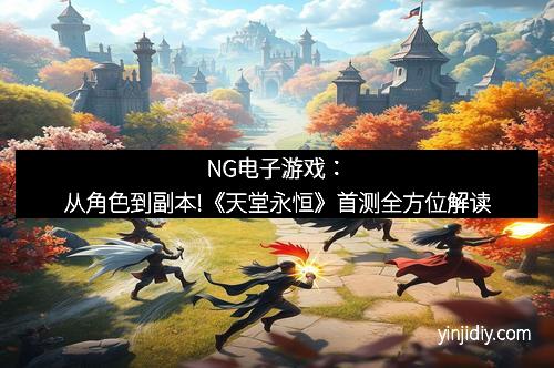 NG电子游戏：从角色到副本!《天堂永恒》首测全方位解读