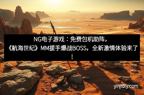 NG电子游戏：免费包机助阵，《航海世纪》MM援手爆战BOSS，全新激情体验来了！